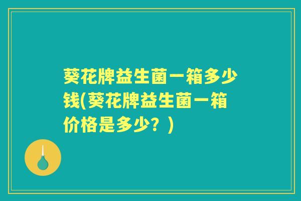 葵花牌益生菌一箱多少钱(葵花牌益生菌一箱价格是多少？)