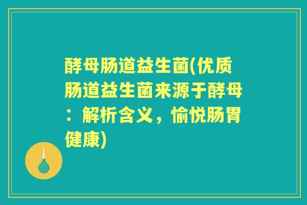 酵母肠道益生菌(优质肠道益生菌来源于酵母:解析含义,愉悦肠胃健康) 酵母肠道益生菌(优质肠道益生菌来源于酵母:解析含义,愉悦肠胃健康)