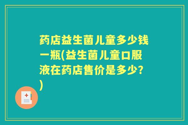 药店益生菌儿童多少钱一瓶(益生菌儿童口服液在药店售价是多少？)