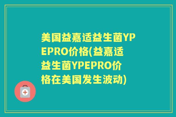 美国益嘉适益生菌YPEPRO价格(益嘉适益生菌YPEPRO价格在美国发生波动)