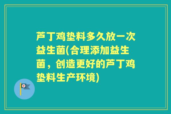 芦丁鸡垫料多久放一次益生菌(合理添加益生菌，创造更好的芦丁鸡垫料生产环境)
