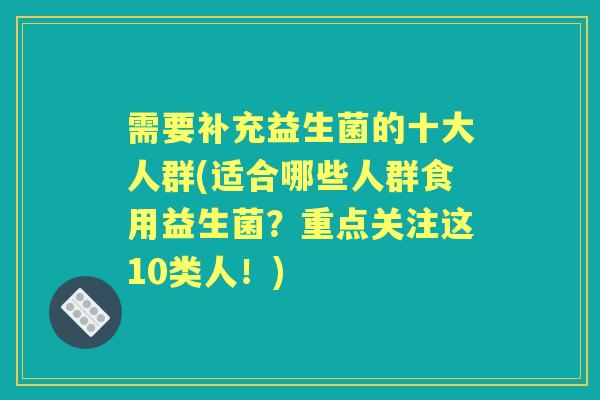 需要补充益生菌的十大人群(适合哪些人群食用益生菌?重点关注这10类人!) 需要补充益生菌的十大人群(适合哪些人群食用益生菌?重点关注这10类人!)