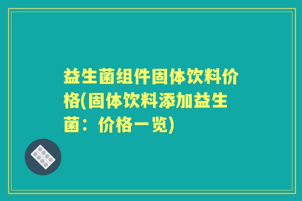 益生菌组件固体饮料价格(固体饮料添加益生菌:价格一览) 益生菌组件固体饮料价格(固体饮料添加益生菌:价格一览)