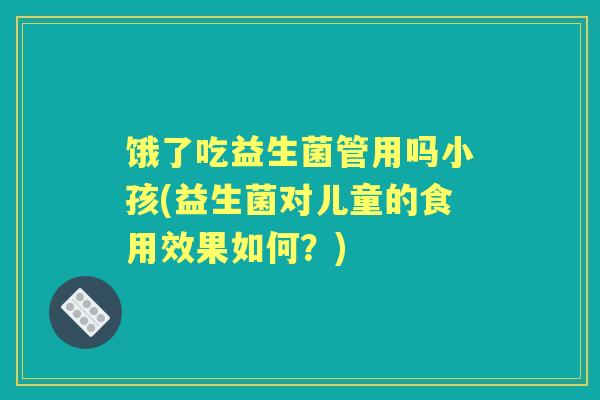饿了吃益生菌管用吗小孩(益生菌对儿童的食用效果如何？)