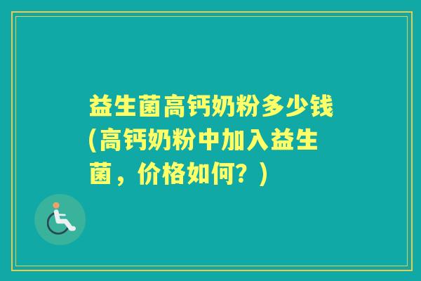 益生菌高钙奶粉多少钱(高钙奶粉中加入益生菌,价格如何?) 益生菌高钙奶粉多少钱(高钙奶粉中加入益生菌,价格如何?)