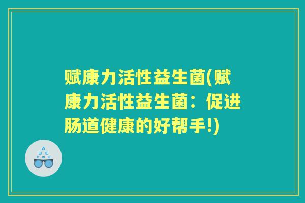 赋康力活性益生菌(赋康力活性益生菌:促进肠道健康的好帮手!) 赋康力活性益生菌(赋康力活性益生菌:促进肠道健康的好帮手!)