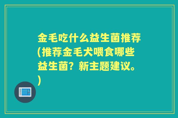 金毛吃什么益生菌推荐(推荐金毛犬喂食哪些益生菌?新主题建议。) 金毛吃什么益生菌推荐(推荐金毛犬喂食哪些益生菌?新主题建议。)
