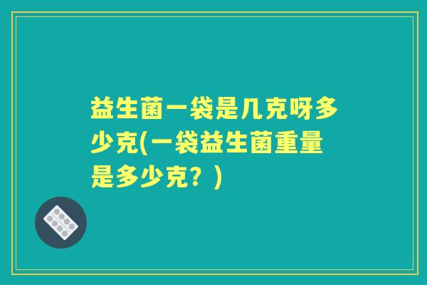 益生菌一袋是几克呀多少克(一袋益生菌重量是多少克?) 益生菌一袋是几克呀多少克(一袋益生菌重量是多少克?)