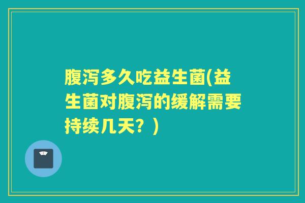 多久吃益生菌(益生菌对的缓解需要持续几天？)