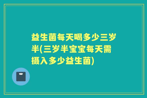 益生菌每天喝多少三岁半(三岁半宝宝每天需摄入多少益生菌) 益生菌每天喝多少三岁半(三岁半宝宝每天需摄入多少益生菌)