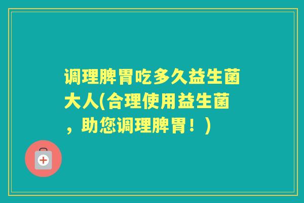 调理脾胃吃多久益生菌大人(合理使用益生菌，助您调理脾胃！)