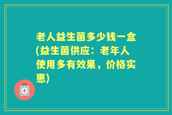 老人益生菌多少钱一盒(益生菌供应:老年人使用多有效果,价格实惠) 老人益生菌多少钱一盒(益生菌供应:老年人使用多有效果,价格实惠)