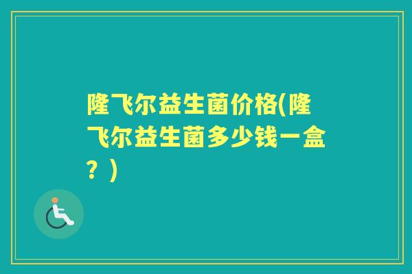 隆飞尔益生菌价格(隆飞尔益生菌多少钱一盒？)