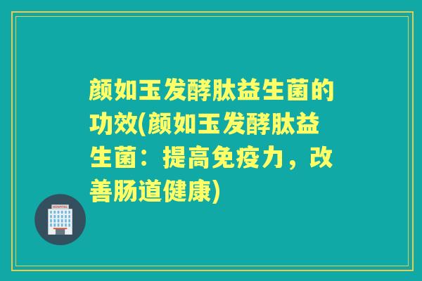 颜如玉发酵肽益生菌的功效(颜如玉发酵肽益生菌:提高力,改善肠道健康) 颜如玉发酵肽益生菌的功效(颜如玉发酵肽益生菌:提高力,改善肠道健康)