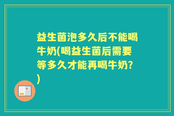 益生菌泡多久后不能喝牛奶(喝益生菌后需要等多久才能再喝牛奶?) 益生菌泡多久后不能喝牛奶(喝益生菌后需要等多久才能再喝牛奶?)