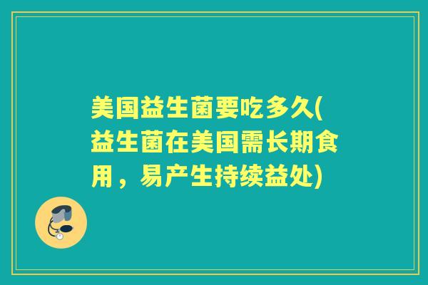 美国益生菌要吃多久(益生菌在美国需长期食用,易产生持续益处) 美国益生菌要吃多久(益生菌在美国需长期食用,易产生持续益处)
