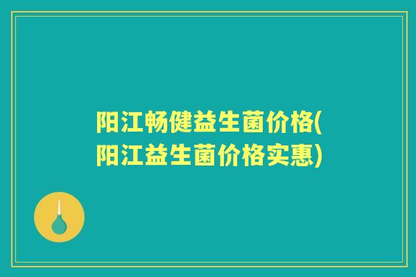 阳江畅健益生菌价格(阳江益生菌价格实惠)