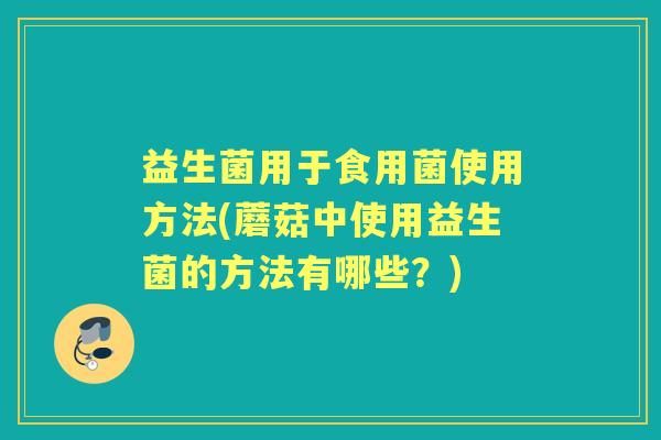 益生菌用于食用菌使用方法(蘑菇中使用益生菌的方法有哪些?) 益生菌用于食用菌使用方法(蘑菇中使用益生菌的方法有哪些?)