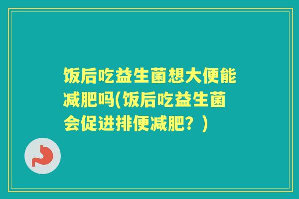 饭后吃益生菌想大便能吗(饭后吃益生菌会促进排便？)
