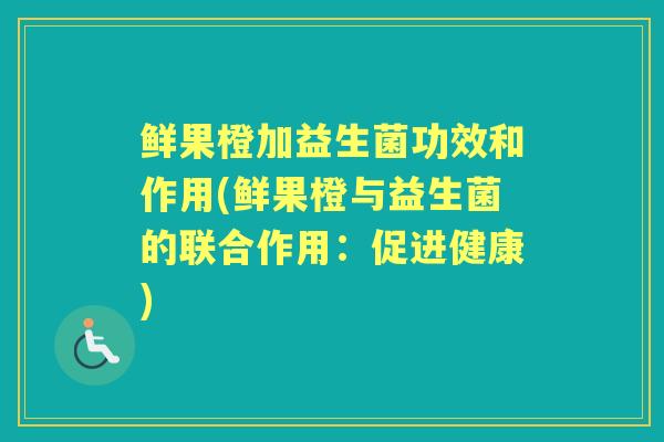 鲜果橙加益生菌功效和作用(鲜果橙与益生菌的联合作用:促进健康) 鲜果橙加益生菌功效和作用(鲜果橙与益生菌的联合作用:促进健康)