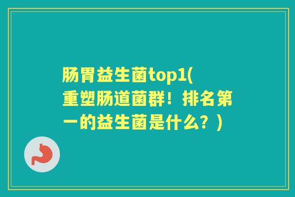 肠胃益生菌top1(重塑肠道菌群!排名第一的益生菌是什么?) 肠胃益生菌top1(重塑肠道菌群!排名第一的益生菌是什么?)