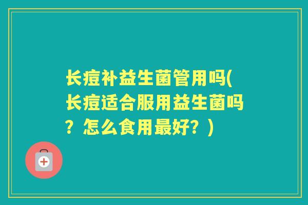长痘补益生菌管用吗(长痘适合服用益生菌吗?怎么食用好?) 长痘补益生菌管用吗(长痘适合服用益生菌吗?怎么食用好?)