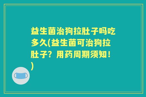 益生菌狗拉肚子吗吃多久(益生菌可狗拉肚子?用药周期须知!) 益生菌狗拉肚子吗吃多久(益生菌可狗拉肚子?用药周期须知!)
