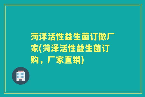 菏泽活性益生菌订做厂家(菏泽活性益生菌订购，厂家直销)