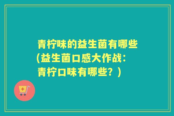 青柠味的益生菌有哪些(益生菌口感大作战：青柠口味有哪些？)