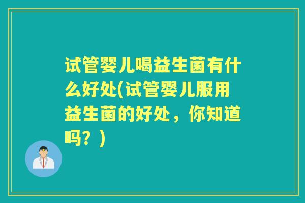 试管婴儿喝益生菌有什么好处(试管婴儿服用益生菌的好处，你知道吗？)