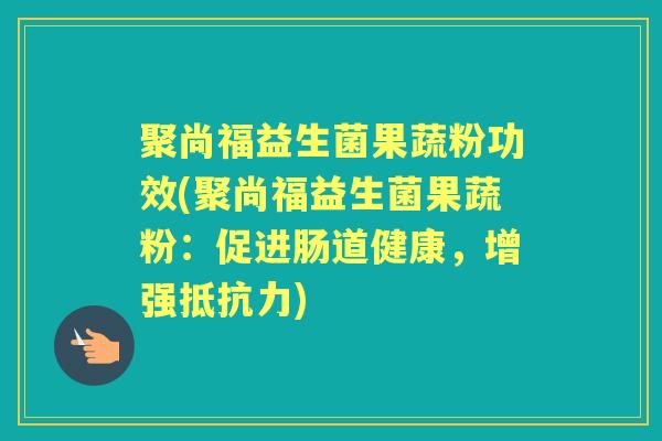 聚尚福益生菌果蔬粉功效(聚尚福益生菌果蔬粉:促进肠道健康,增强) 聚尚福益生菌果蔬粉功效(聚尚福益生菌果蔬粉:促进肠道健康,增强)