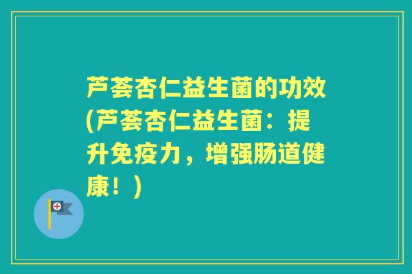 芦荟杏仁益生菌的功效(芦荟杏仁益生菌：提升力，增强肠道健康！)