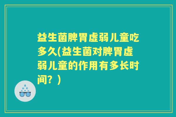 益生菌脾胃虚弱儿童吃多久(益生菌对脾胃虚弱儿童的作用有多长时间?) 益生菌脾胃虚弱儿童吃多久(益生菌对脾胃虚弱儿童的作用有多长时间?)