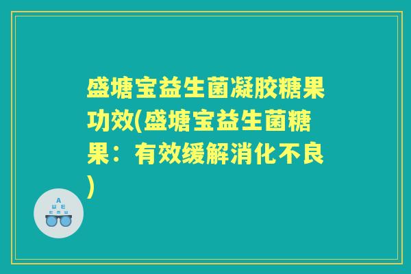 盛塘宝益生菌凝胶糖果功效(盛塘宝益生菌糖果:有效缓解) 盛塘宝益生菌凝胶糖果功效(盛塘宝益生菌糖果:有效缓解)