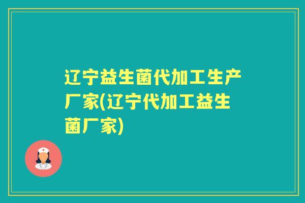 辽宁益生菌代加工生产厂家(辽宁代加工益生菌厂家) 辽宁益生菌代加工生产厂家(辽宁代加工益生菌厂家)