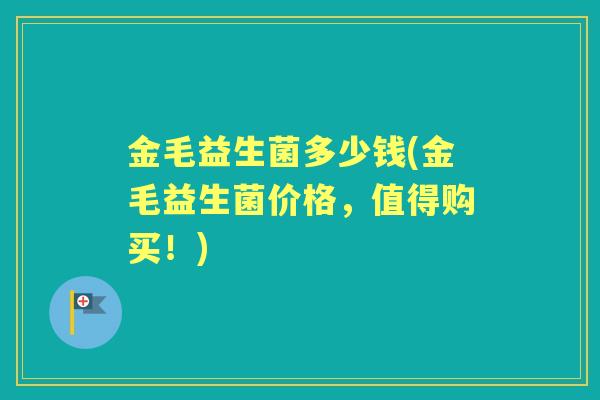 金毛益生菌多少钱(金毛益生菌价格,值得购买!) 金毛益生菌多少钱(金毛益生菌价格,值得购买!)