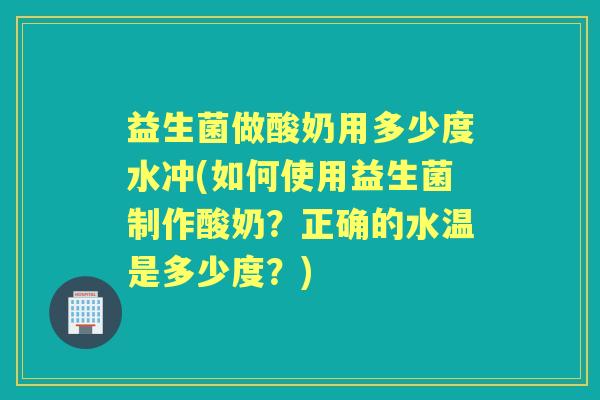 益生菌做酸奶用多少度水冲(如何使用益生菌制作酸奶？正确的水温是多少度？)