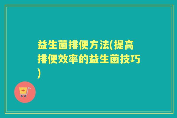 益生菌排便方法(提高排便效率的益生菌技巧) 益生菌排便方法(提高排便效率的益生菌技巧)