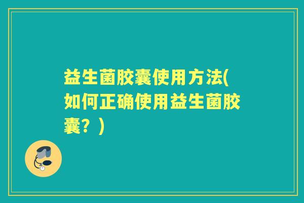 益生菌胶囊使用方法(如何正确使用益生菌胶囊？)