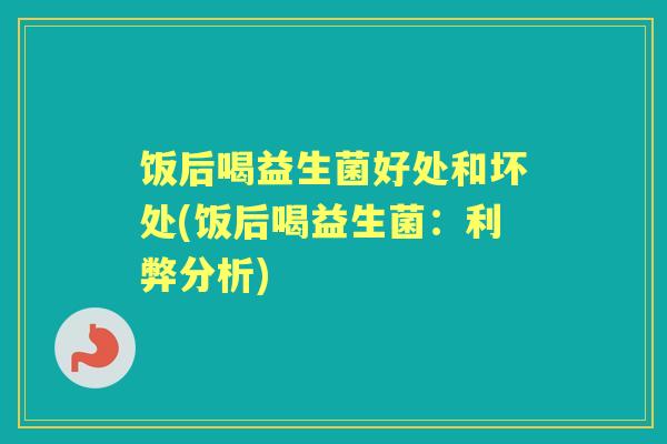 饭后喝益生菌好处和坏处(饭后喝益生菌:利弊分析) 饭后喝益生菌好处和坏处(饭后喝益生菌:利弊分析)