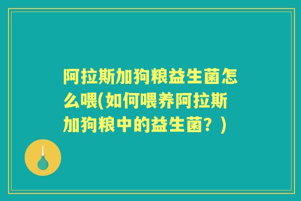 阿拉斯加狗粮益生菌怎么喂(如何喂养阿拉斯加狗粮中的益生菌？)