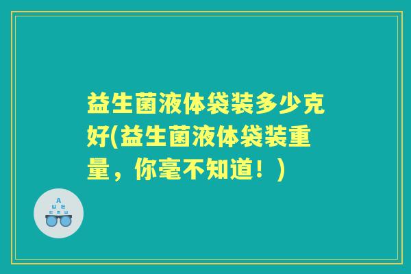 益生菌液体袋装多少克好(益生菌液体袋装重量，你毫不知道！)