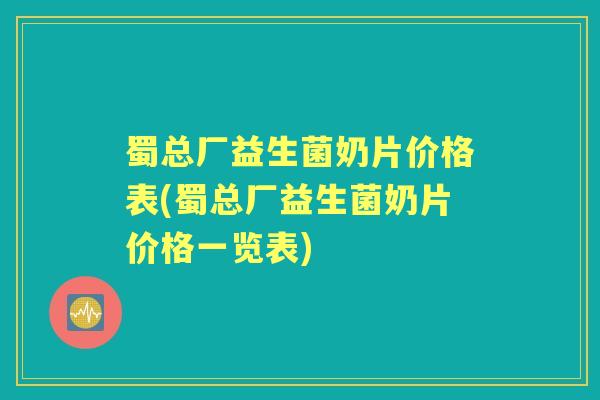 蜀总厂益生菌奶片价格表(蜀总厂益生菌奶片价格一览表) 蜀总厂益生菌奶片价格表(蜀总厂益生菌奶片价格一览表)