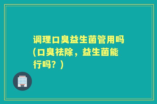 调理益生菌管用吗(祛除,益生菌能行吗?) 调理益生菌管用吗(祛除,益生菌能行吗?)