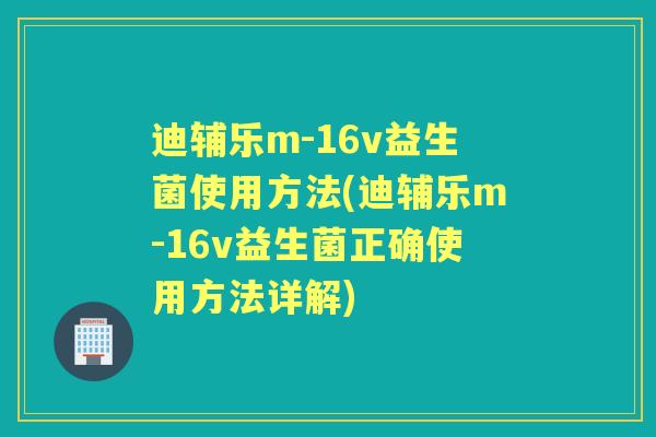 迪辅乐m-16v益生菌使用方法(迪辅乐m-16v益生菌正确使用方法详解)