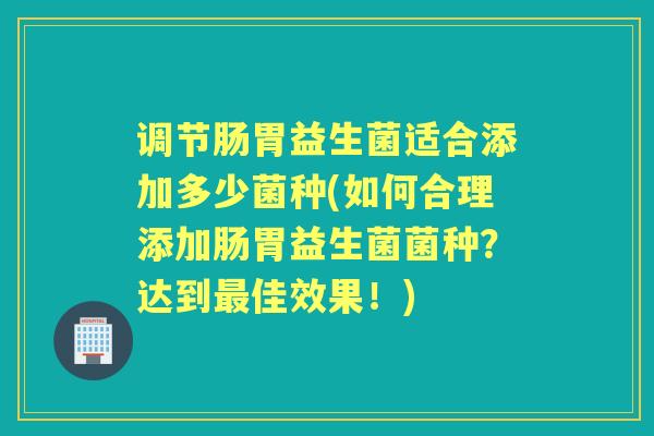 调节肠胃益生菌适合添加多少菌种(如何合理添加肠胃益生菌菌种?达到佳效果!) 调节肠胃益生菌适合添加多少菌种(如何合理添加肠胃益生菌菌种?达到佳效果!)