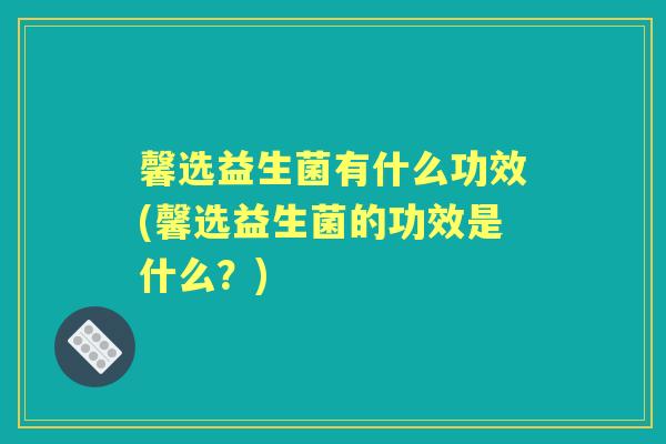 馨选益生菌有什么功效(馨选益生菌的功效是什么?) 馨选益生菌有什么功效(馨选益生菌的功效是什么?)