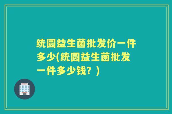 统圆益生菌批发价一件多少(统圆益生菌批发一件多少钱?) 统圆益生菌批发价一件多少(统圆益生菌批发一件多少钱?)
