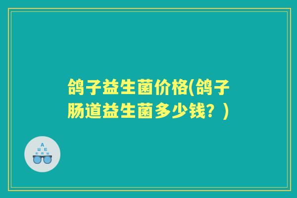 鸽子益生菌价格(鸽子肠道益生菌多少钱?) 鸽子益生菌价格(鸽子肠道益生菌多少钱?)