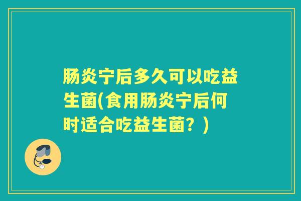 宁后多久可以吃益生菌(食用宁后何时适合吃益生菌?) 宁后多久可以吃益生菌(食用宁后何时适合吃益生菌?)
